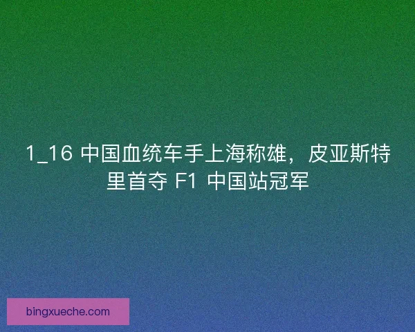 1_16 中国血统车手上海称雄，皮亚斯特里首夺 F1 中国站冠军