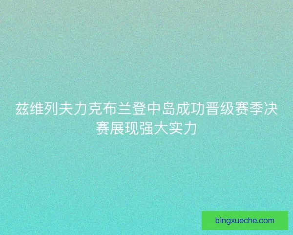 兹维列夫力克布兰登中岛成功晋级赛季决赛展现强大实力