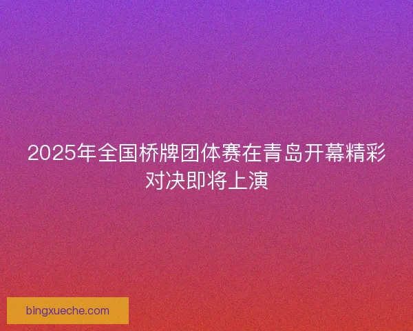 2025年全国桥牌团体赛在青岛开幕精彩对决即将上演