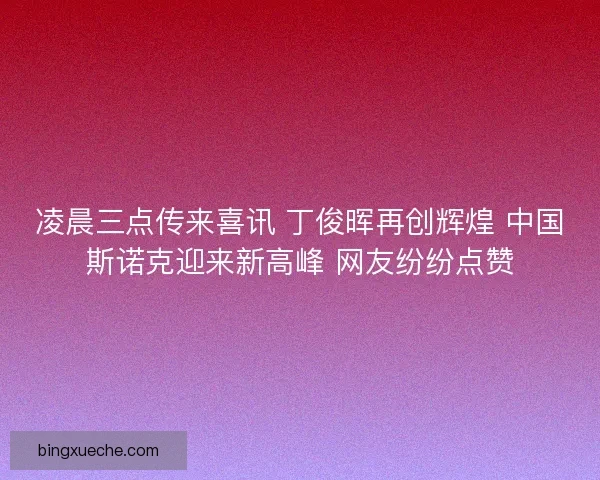 凌晨三点传来喜讯 丁俊晖再创辉煌 中国斯诺克迎来新高峰 网友纷纷点赞