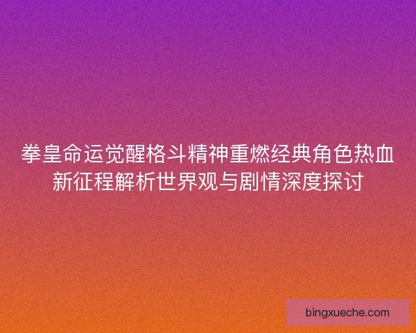 拳皇命运觉醒格斗精神重燃经典角色热血新征程解析世界观与剧情深度探讨 拳皇命运觉醒格斗精神重燃经典角色热血新征程解析世界观与剧情深度探讨