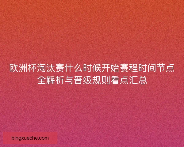 欧洲杯淘汰赛什么时候开始赛程时间节点全解析与晋级规则看点汇总