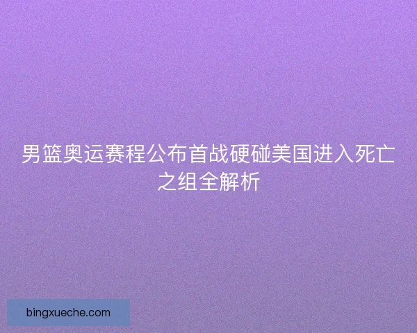 男篮奥运赛程公布首战硬碰美国进入死亡之组全解析