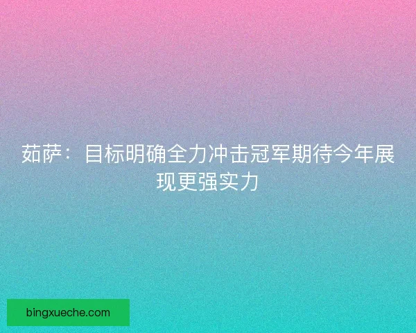 茹萨:目标明确全力冲击冠军期待今年展现更强实力 茹萨:目标明确全力冲击冠军期待今年展现更强实力