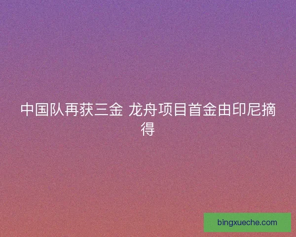 中国队再获三金 龙舟项目首金由印尼摘得 中国队再获三金 龙舟项目首金由印尼摘得