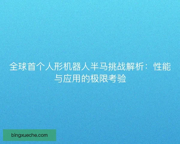 全球首个人形机器人半马挑战解析：性能与应用的极限考验