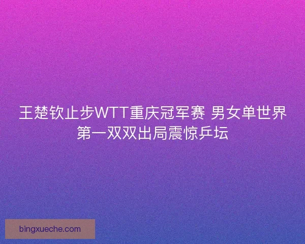 王楚钦止步WTT重庆冠军赛 男女单世界第一双双出局震惊乒坛 王楚钦止步WTT重庆冠军赛 男女单世界第一双双出局震惊乒坛
