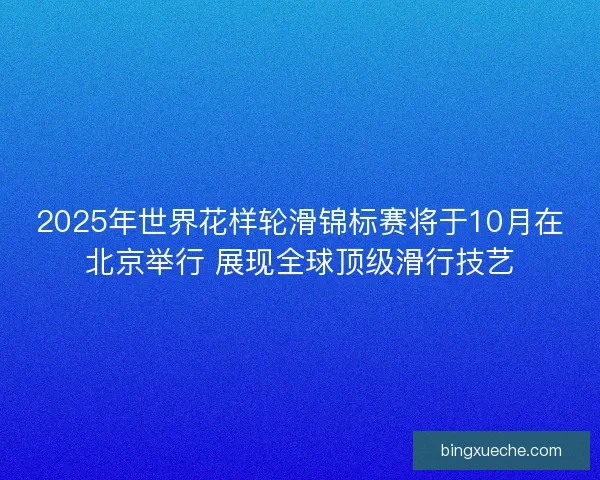 2025年世界花样轮滑锦标赛将于10月在北京举行 展现全球顶级滑行技艺