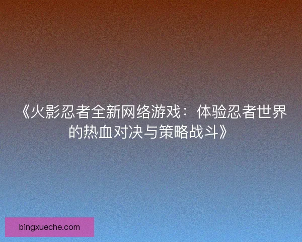 《火影忍者全新网络游戏：体验忍者世界的热血对决与策略战斗》