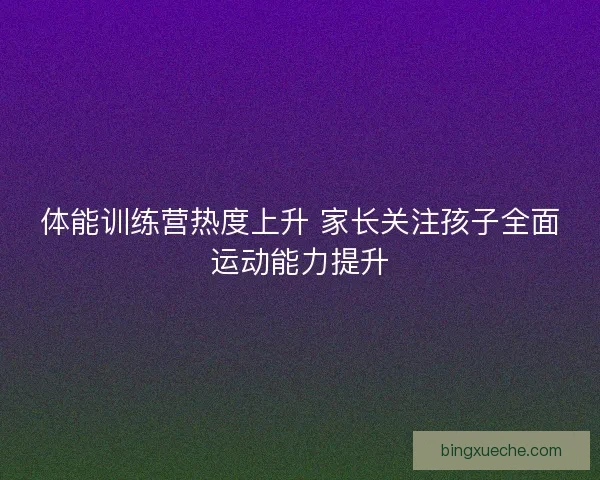 体能训练营热度上升 家长关注孩子全面运动能力提升
