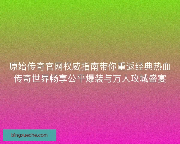 原始传奇官网权威指南带你重返经典热血传奇世界畅享公平爆装与万人攻城盛宴