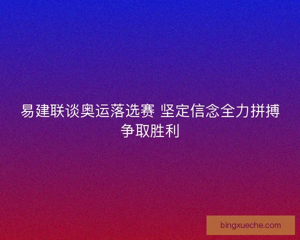 易建联谈奥运落选赛 坚定信念全力拼搏争取胜利