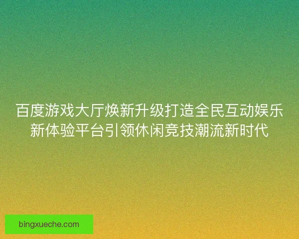 百度游戏大厅焕新升级打造全民互动娱乐新体验平台引领休闲竞技潮流新时代