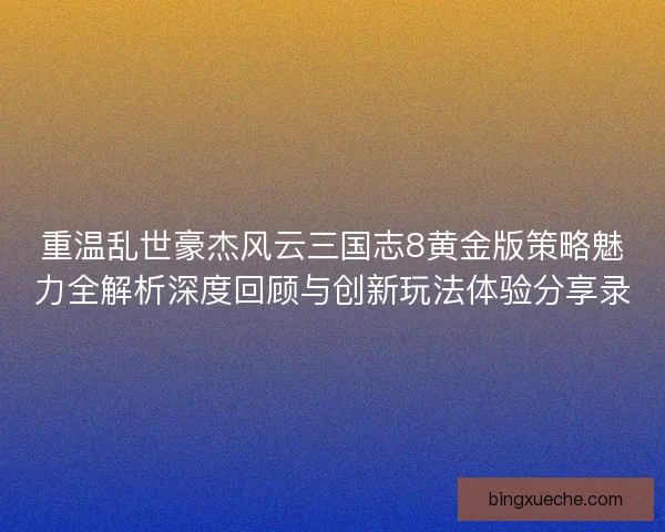 重温乱世豪杰风云三国志8黄金版策略魅力全解析深度回顾与创新玩法体验分享录