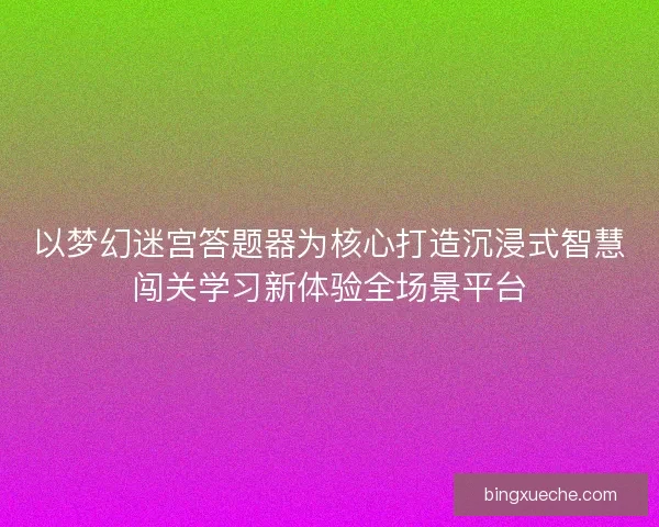 以梦幻迷宫答题器为核心打造沉浸式智慧闯关学习新体验全场景平台