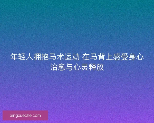 年轻人拥抱马术运动 在马背上感受身心治愈与心灵释放
