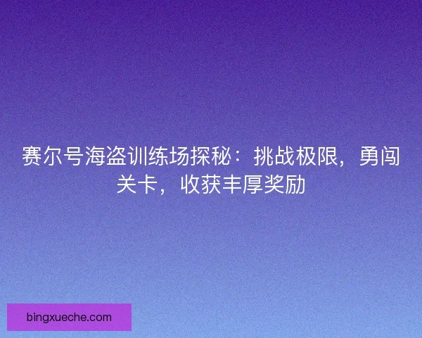 赛尔号海盗训练场探秘：挑战极限，勇闯关卡，收获丰厚奖励