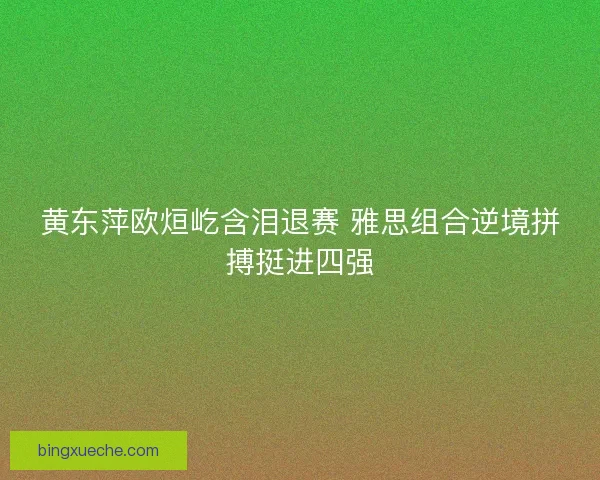 黄东萍欧烜屹含泪退赛 雅思组合逆境拼搏挺进四强