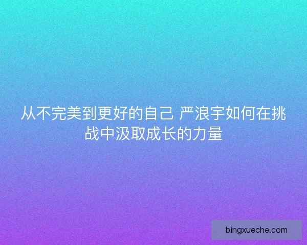 从不完美到更好的自己 严浪宇如何在挑战中汲取成长的力量
