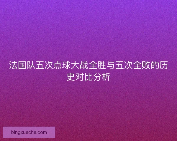 法国队五次点球大战全胜与五次全败的历史对比分析