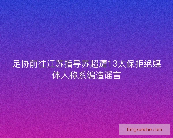 足协前往江苏指导苏超遭13太保拒绝媒体人称系编造谣言