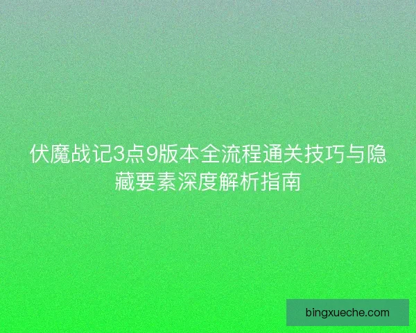 伏魔战记3点9版本全流程通关技巧与隐藏要素深度解析指南