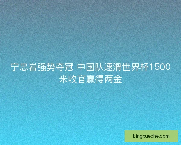 宁忠岩强势夺冠 中国队速滑世界杯1500米收官赢得两金