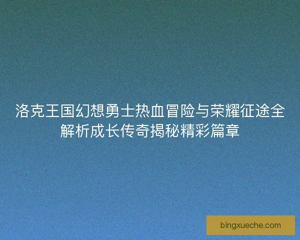 洛克王国幻想勇士热血冒险与荣耀征途全解析成长传奇揭秘精彩篇章