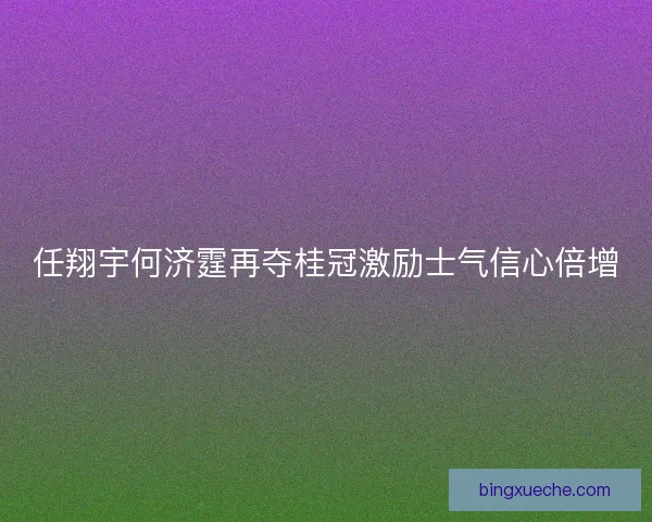 任翔宇何济霆再夺桂冠激励士气信心倍增