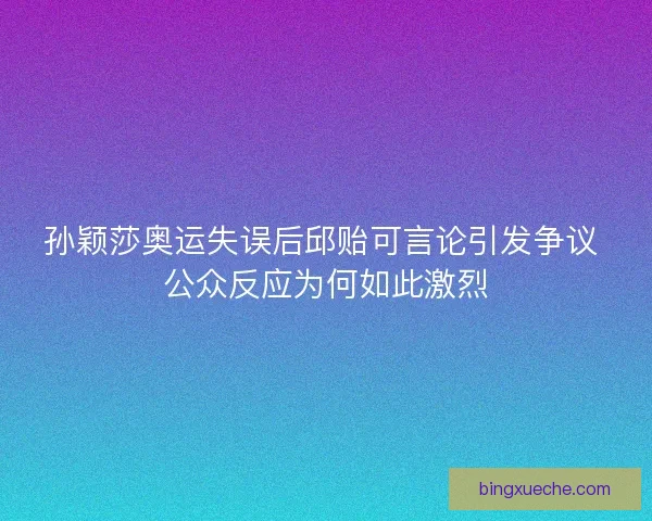 孙颖莎奥运失误后邱贻可言论引发争议 公众反应为何如此激烈