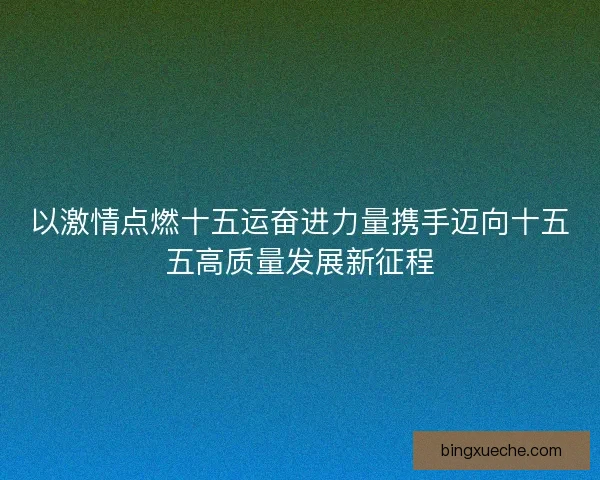 以激情点燃十五运奋进力量携手迈向十五五高质量发展新征程